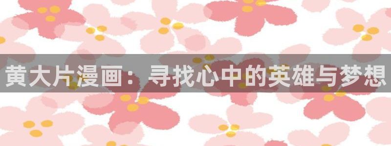 哔咔漫画51漫画：黄大片漫画：寻找心中的英雄与梦想