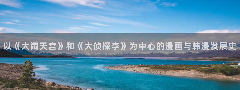 粉色app哔咔漫画：以《大闹天宫》和《大侦探李》为中心的漫画与韩漫发展史