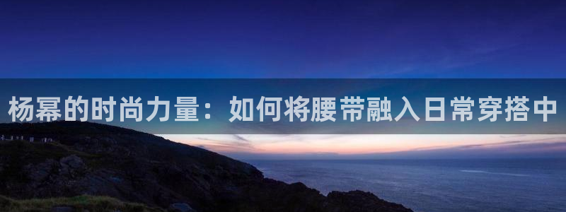 哔咔哔咔漫画picacg下载：杨幂的时尚力量：如何将腰带融入日常穿搭中
